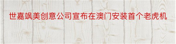 世嘉飒美创意公司宣布在澳门安装首个老虎机