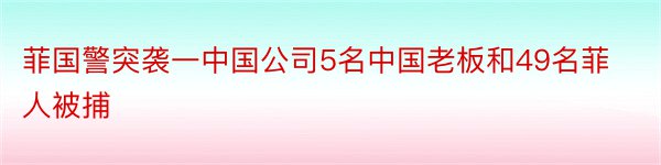 菲国警突袭一中国公司5名中国老板和49名菲人被捕