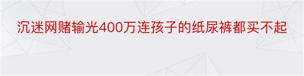 沉迷网赌输光400万连孩子的纸尿裤都买不起