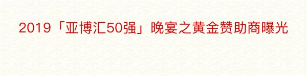 2019「亚博汇50强」晚宴之黄金赞助商曝光