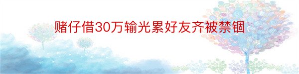 赌仔借30万输光累好友齐被禁锢