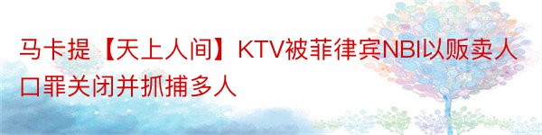 马卡提【天上人间】KTV被菲律宾NBI以贩卖人口罪关闭并抓捕多人