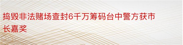 捣毁非法赌场查封6千万筹码台中警方获市长嘉奖