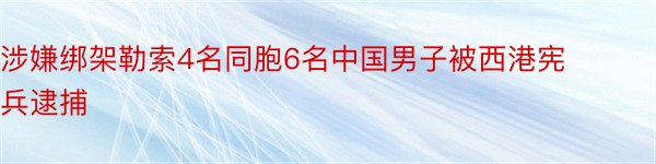 涉嫌绑架勒索4名同胞6名中国男子被西港宪兵逮捕