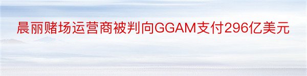 晨丽赌场运营商被判向GGAM支付296亿美元