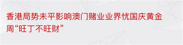 香港局势未平影响澳门赌业业界忧国庆黄金周“旺丁不旺财”