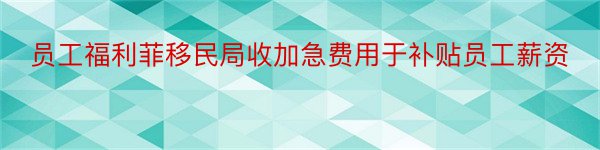 员工福利菲移民局收加急费用于补贴员工薪资