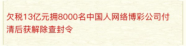 欠税13亿元拥8000名中国人网络博彩公司付清后获解除查封令