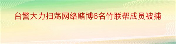 台警大力扫荡网络赌博6名竹联帮成员被捕