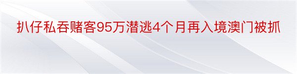 扒仔私吞赌客95万潜逃4个月再入境澳门被抓