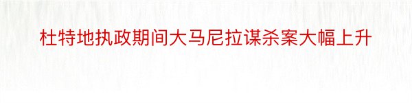 杜特地执政期间大马尼拉谋杀案大幅上升