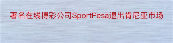 著名在线博彩公司SportPesa退出肯尼亚市场