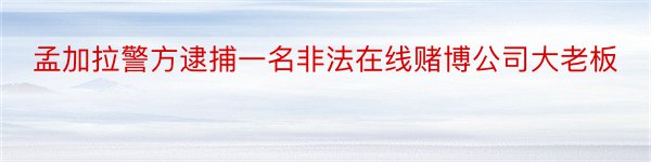 孟加拉警方逮捕一名非法在线赌博公司大老板