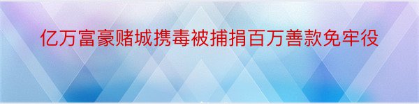 亿万富豪赌城携毒被捕捐百万善款免牢役