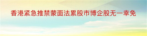 香港紧急推禁蒙面法累股市博企股无一幸免