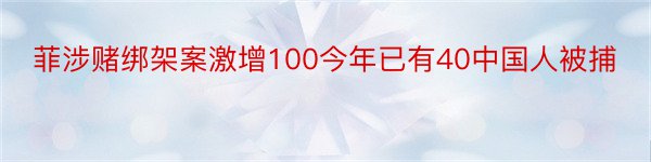 菲涉赌绑架案激增100今年已有40中国人被捕