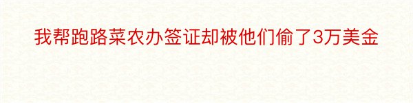 我帮跑路菜农办签证却被他们偷了3万美金