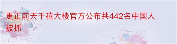 更正前天千禧大楼官方公布共442名中国人被抓