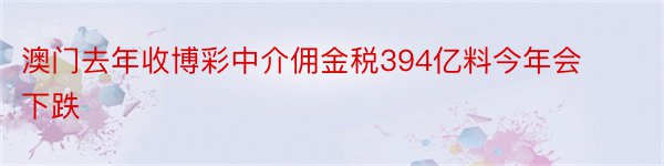 澳门去年收博彩中介佣金税394亿料今年会下跌