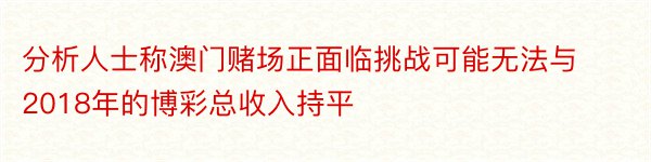 分析人士称澳门赌场正面临挑战可能无法与2018年的博彩总收入持平