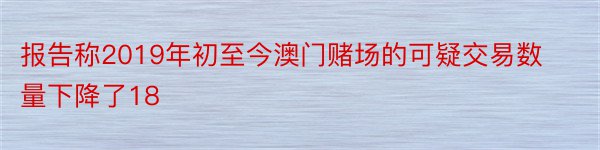 报告称2019年初至今澳门赌场的可疑交易数量下降了18