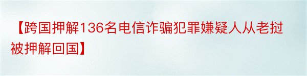 【跨国押解136名电信诈骗犯罪嫌疑人从老挝被押解回国】