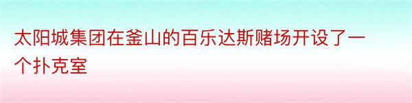 太阳城集团在釜山的百乐达斯赌场开设了一个扑克室