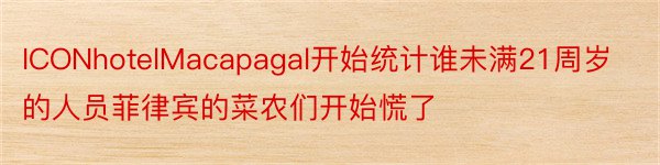 ICONhotelMacapagal开始统计谁未满21周岁的人员菲律宾的菜农们开始慌了