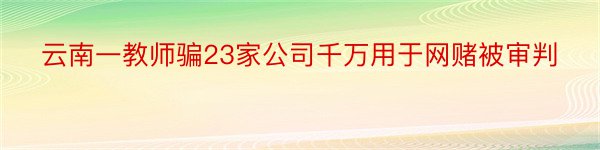 云南一教师骗23家公司千万用于网赌被审判