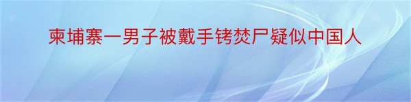 柬埔寨一男子被戴手铐焚尸疑似中国人