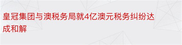 皇冠集团与澳税务局就4亿澳元税务纠纷达成和解