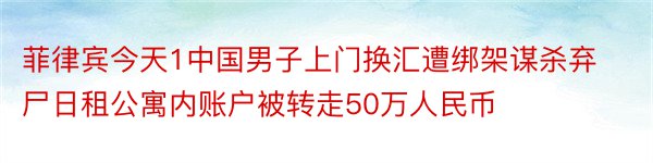 菲律宾今天1中国男子上门换汇遭绑架谋杀弃尸日租公寓内账户被转走50万人民币