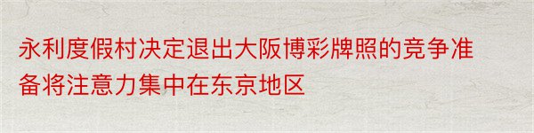 永利度假村决定退出大阪博彩牌照的竞争准备将注意力集中在东京地区