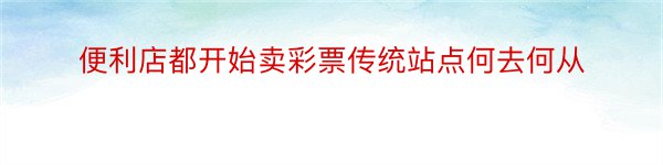 便利店都开始卖彩票传统站点何去何从