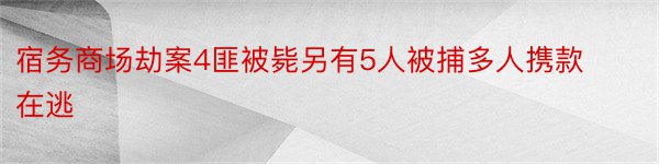 宿务商场劫案4匪被毙另有5人被捕多人携款在逃