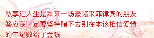 私享汇人生是本来一场豪赌来菲律宾的朋友答应我一定要坚持赌下去别在本该相信爱情的年纪败给了金钱