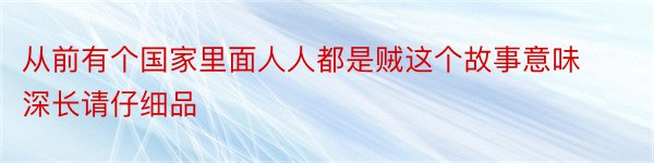 从前有个国家里面人人都是贼这个故事意味深长请仔细品