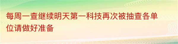 每周一查继续明天第一科技再次被抽查各单位请做好准备