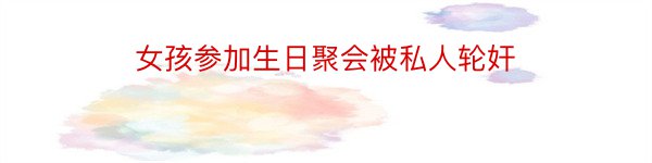 女孩参加生日聚会被私人轮奸