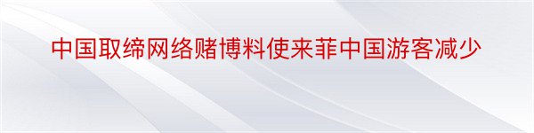 中国取缔网络赌博料使来菲中国游客减少