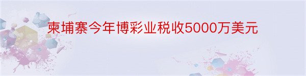 柬埔寨今年博彩业税收5000万美元