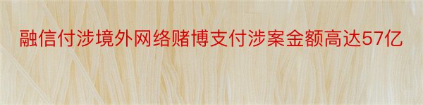 融信付涉境外网络赌博支付涉案金额高达57亿