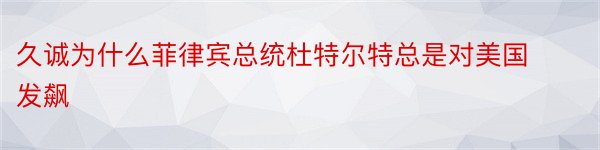 久诚为什么菲律宾总统杜特尔特总是对美国发飙