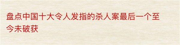 盘点中国十大令人发指的杀人案最后一个至今未破获