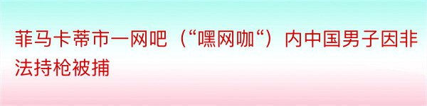 菲马卡蒂市一网吧（“嘿网咖“）内中国男子因非法持枪被捕