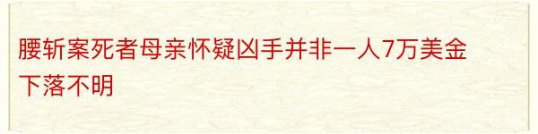 腰斩案死者母亲怀疑凶手并非一人7万美金下落不明