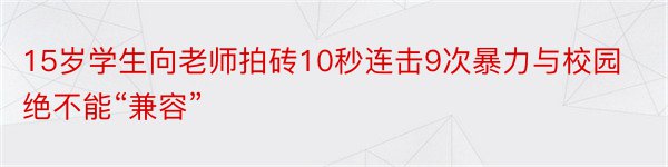 15岁学生向老师拍砖10秒连击9次暴力与校园绝不能“兼容”