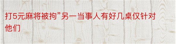 打5元麻将被拘”另一当事人有好几桌仅针对他们