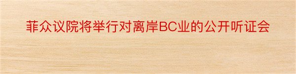 菲众议院将举行对离岸BC业的公开听证会