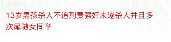 13岁男孩杀人不追刑责强奸未遂杀人并且多次尾随女同学